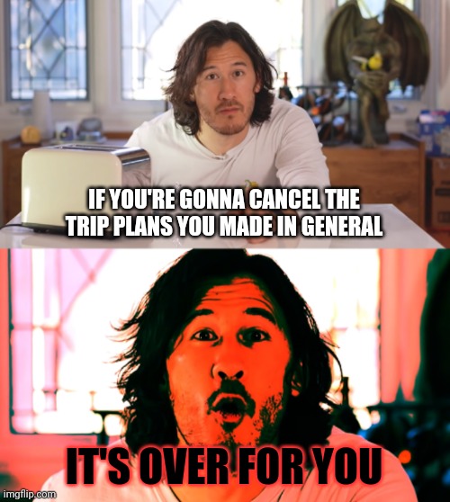 That really pissed me off | IF YOU'RE GONNA CANCEL THE TRIP PLANS YOU MADE IN GENERAL; IT'S OVER FOR YOU | image tagged in markiplier,memes | made w/ Imgflip meme maker