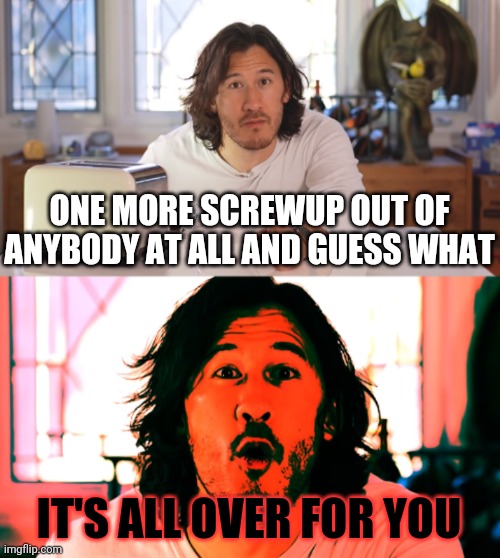 Good job there u screwed up | ONE MORE SCREWUP OUT OF ANYBODY AT ALL AND GUESS WHAT; IT'S ALL OVER FOR YOU | image tagged in markiplier,memes,screwed up | made w/ Imgflip meme maker