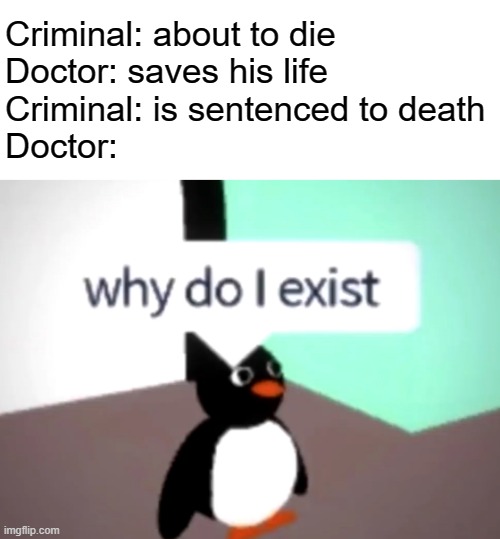 Why do I exist? |  Criminal: about to die
Doctor: saves his life
Criminal: is sentenced to death
Doctor: | image tagged in why do i exist,bruh moment,doctor,memes | made w/ Imgflip meme maker