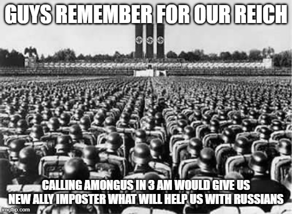 Third reich rally | GUYS REMEMBER FOR OUR REICH; CALLING AMONGUS IN 3 AM WOULD GIVE US NEW ALLY IMPOSTER WHAT WILL HELP US WITH RUSSIANS | image tagged in third reich rally,funny | made w/ Imgflip meme maker