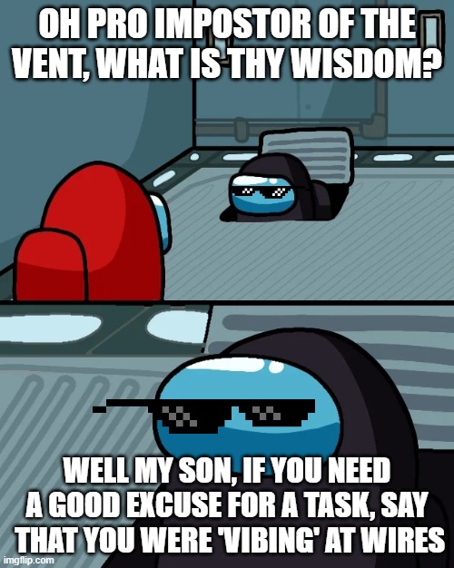impostor of the vent | OH PRO IMPOSTOR OF THE VENT, WHAT IS THY WISDOM? WELL MY SON, IF YOU NEED A GOOD EXCUSE FOR A TASK, SAY  THAT YOU WERE 'VIBING' AT WIRES | image tagged in impostor of the vent | made w/ Imgflip meme maker