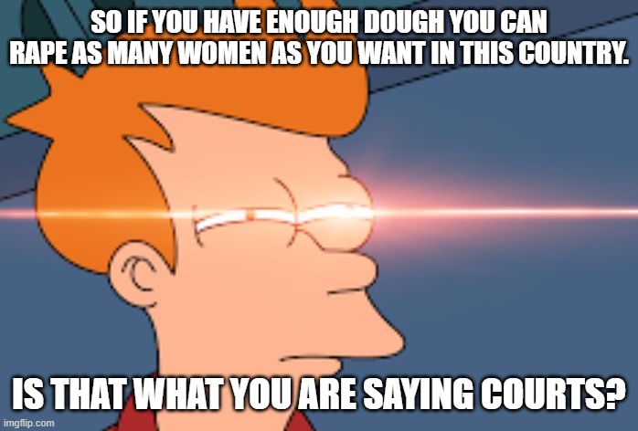 Futurama Fry Glare | SO IF YOU HAVE ENOUGH DOUGH YOU CAN RAPE AS MANY WOMEN AS YOU WANT IN THIS COUNTRY. IS THAT WHAT YOU ARE SAYING COURTS? | image tagged in futurama fry glare | made w/ Imgflip meme maker