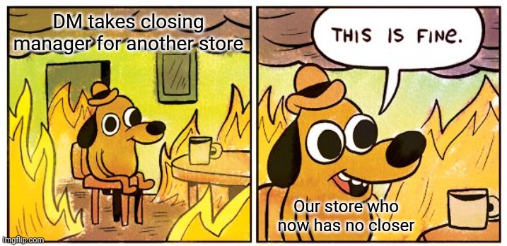 No manager... | DM takes closing manager for another store; Our store who now has no closer | image tagged in memes,this is fine | made w/ Imgflip meme maker