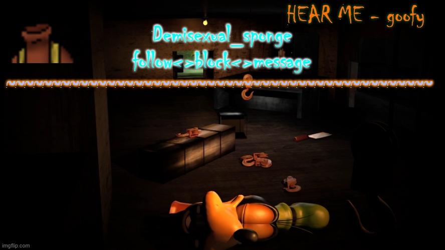 HEAR ME - goofy Demisexual_sponge
follow<>block<>message ~~~~~~~~~~~~~~~~~~~~~~~~~~~~~~~~~~~~~~~~~~~~~~~ | made w/ Imgflip meme maker