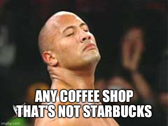 The Rock Smelling | ANY COFFEE SHOP THAT'S NOT STARBUCKS | image tagged in the rock smelling | made w/ Imgflip meme maker