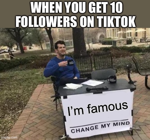 Fame | WHEN YOU GET 10 FOLLOWERS ON TIKTOK; I’m famous | image tagged in memes,change my mind | made w/ Imgflip meme maker