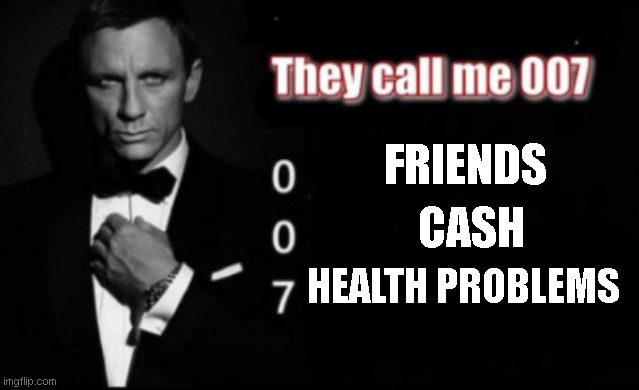 They call me 007 | FRIENDS; CASH; HEALTH PROBLEMS | image tagged in they call me 007 | made w/ Imgflip meme maker