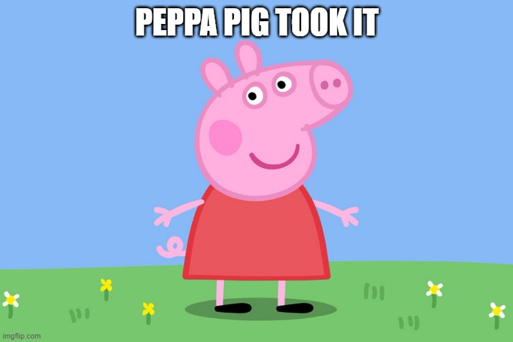 Peppa Pig | PEPPA PIG TOOK IT | image tagged in peppa pig | made w/ Imgflip meme maker