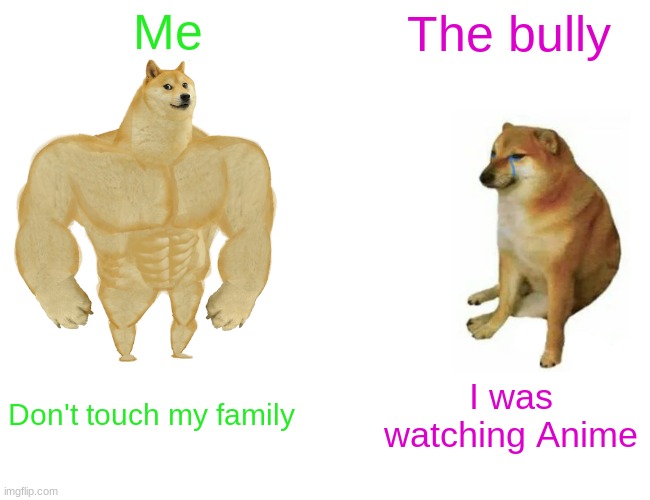 Buff Doge vs. Cheems Meme | Me; The bully; Don't touch my family; I was watching Anime | image tagged in memes,buff doge vs cheems | made w/ Imgflip meme maker