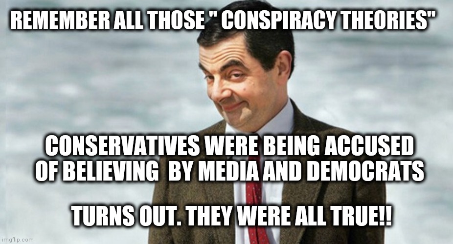 Mr. Bean Told You So | REMEMBER ALL THOSE " CONSPIRACY THEORIES"; CONSERVATIVES WERE BEING ACCUSED OF BELIEVING  BY MEDIA AND DEMOCRATS; TURNS OUT. THEY WERE ALL TRUE!! | image tagged in mr bean told you so | made w/ Imgflip meme maker