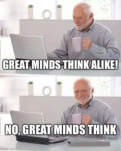 Reboot saying, “Great minds think!” | GREAT MINDS THINK ALIKE! NO, GREAT MINDS THINK | image tagged in memes,hide the pain harold,think,thinking meme | made w/ Imgflip meme maker