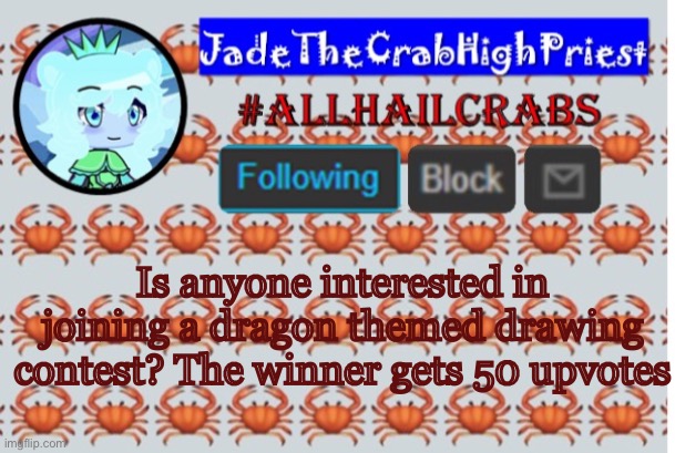 JadeTheCrabHighPriest announcement template | Is anyone interested in joining a dragon themed drawing contest? The winner gets 50 upvotes | image tagged in jadethecrabhighpriest announcement template | made w/ Imgflip meme maker