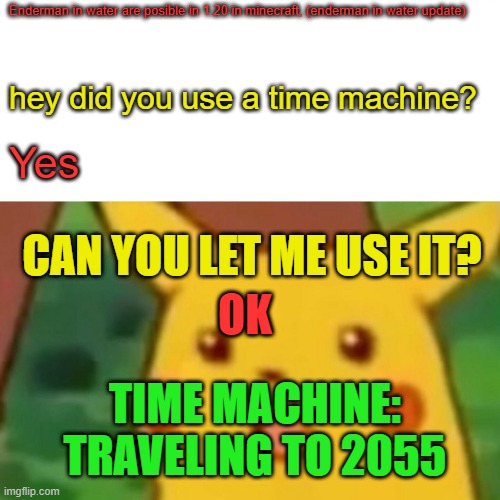 Surprised Pikachu | Enderman in water are posible in 1.20 in minecraft, (enderman in water update); hey did you use a time machine? Yes; CAN YOU LET ME USE IT? OK; TIME MACHINE: TRAVELING TO 2055 | image tagged in memes,surprised pikachu | made w/ Imgflip meme maker