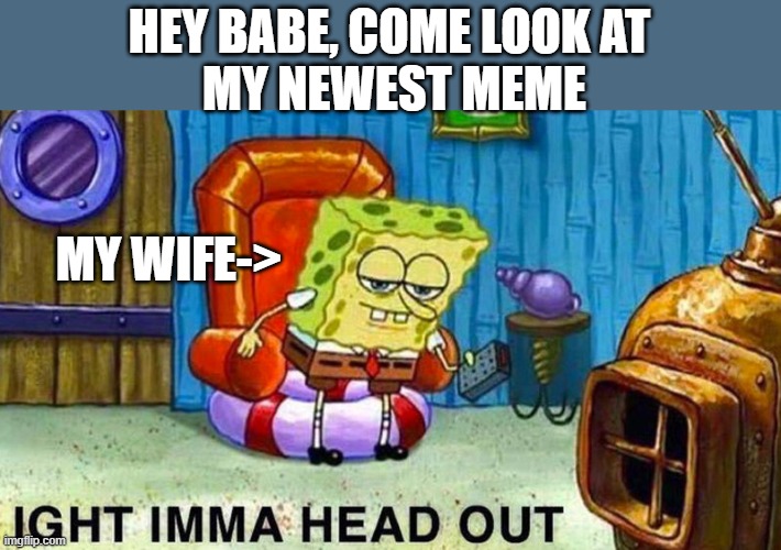 Aight ima head out | HEY BABE, COME LOOK AT
 MY NEWEST MEME; MY WIFE-> | image tagged in aight ima head out,wife,marriage,married | made w/ Imgflip meme maker