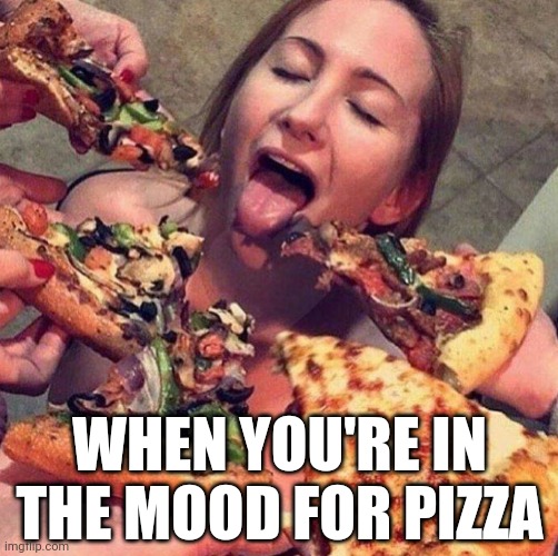 Fo real doe... | WHEN YOU'RE IN THE MOOD FOR PIZZA | image tagged in pizza,delicious,feminism,dominos,pizza hut,outpizza | made w/ Imgflip meme maker