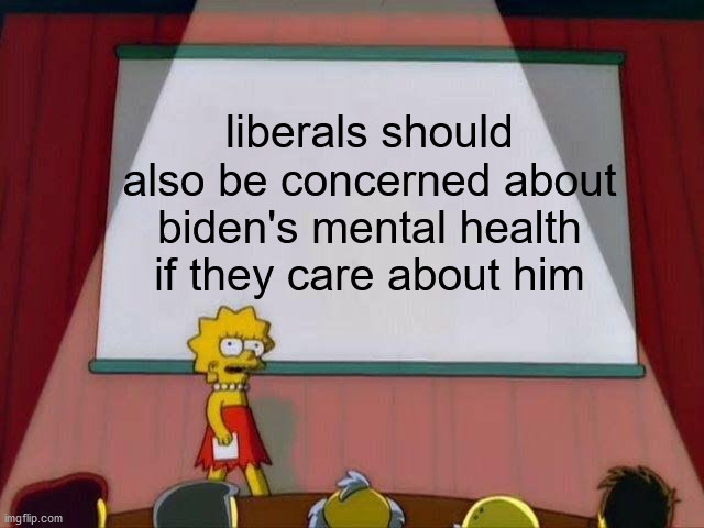 it's true tho | liberals should also be concerned about biden's mental health if they care about him | image tagged in lisa simpson's presentation,actual common sense | made w/ Imgflip meme maker