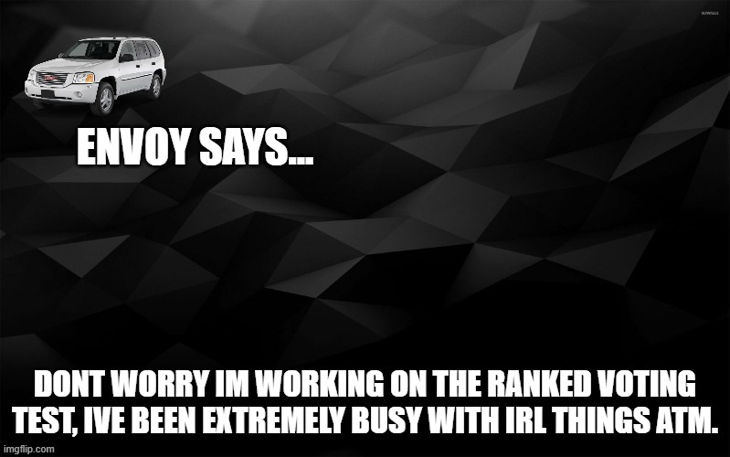 Envoy Says... | DONT WORRY IM WORKING ON THE RANKED VOTING TEST, IVE BEEN EXTREMELY BUSY WITH IRL THINGS ATM. | image tagged in envoy says | made w/ Imgflip meme maker