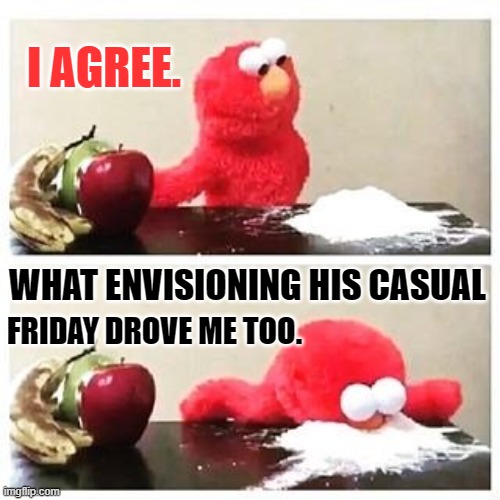 I AGREE. WHAT ENVISIONING HIS CASUAL FRIDAY DROVE ME TOO. | made w/ Imgflip meme maker