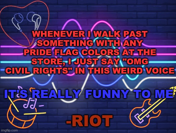 i should vlog myself doing this someday | WHENEVER I WALK PAST SOMETHING WITH ANY PRIDE FLAG COLORS AT THE STORE, I JUST SAY "OMG CIVIL RIGHTS" IN THIS WEIRD VOICE; IT'S REALLY FUNNY TO ME | image tagged in riot's announcement | made w/ Imgflip meme maker