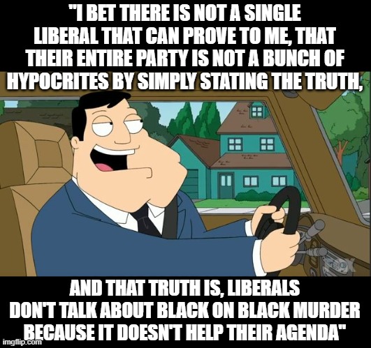 1,587 people have been shot this year in Chicago alone.  Black on Black violence run rampant | "I BET THERE IS NOT A SINGLE LIBERAL THAT CAN PROVE TO ME, THAT THEIR ENTIRE PARTY IS NOT A BUNCH OF HYPOCRITES BY SIMPLY STATING THE TRUTH, AND THAT TRUTH IS, LIBERALS DON'T TALK ABOUT BLACK ON BLACK MURDER BECAUSE IT DOESN'T HELP THEIR AGENDA" | image tagged in liberals,stupid liberals,democrat party,cowards,funny memes | made w/ Imgflip meme maker