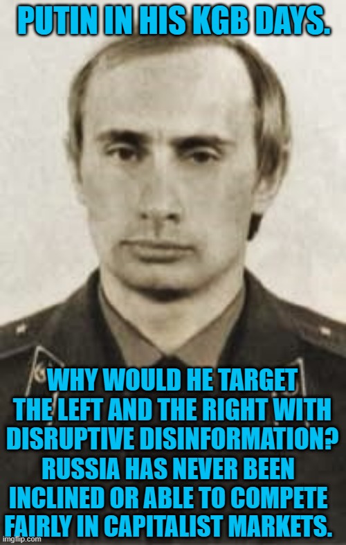 The "Master Spy," sticks to the Master Plan. | PUTIN IN HIS KGB DAYS. WHY WOULD HE TARGET THE LEFT AND THE RIGHT WITH DISRUPTIVE DISINFORMATION? RUSSIA HAS NEVER BEEN INCLINED OR ABLE TO COMPETE FAIRLY IN CAPITALIST MARKETS. | image tagged in politics | made w/ Imgflip meme maker