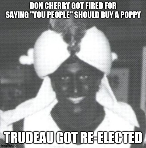 Justin Trudeau Blackface | DON CHERRY GOT FIRED FOR SAYING "YOU PEOPLE" SHOULD BUY A POPPY; TRUDEAU GOT RE-ELECTED | image tagged in justin trudeau blackface | made w/ Imgflip meme maker