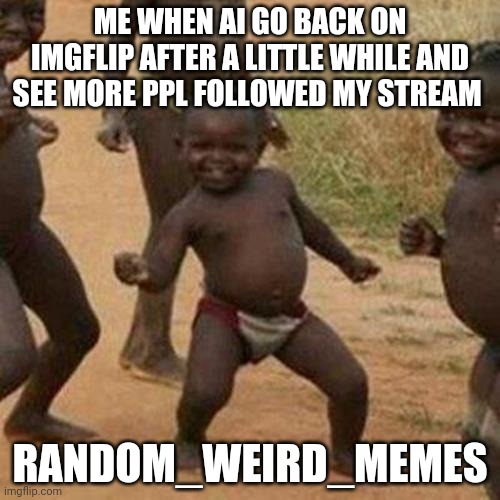 TYSM everyone who followed it!!! | ME WHEN AI GO BACK ON IMGFLIP AFTER A LITTLE WHILE AND SEE MORE PPL FOLLOWED MY STREAM; RANDOM_WEIRD_MEMES | image tagged in memes,third world success kid,streams,stream,yay,imgflip | made w/ Imgflip meme maker