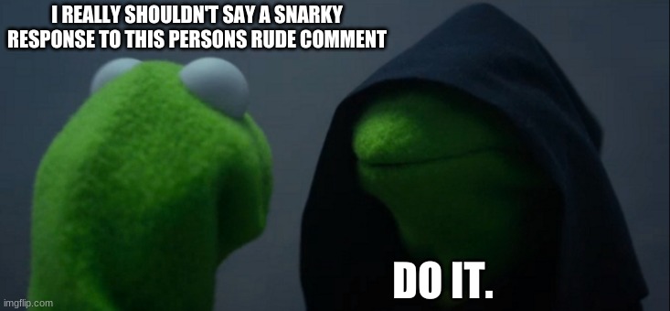 i just can't help myself | I REALLY SHOULDN'T SAY A SNARKY RESPONSE TO THIS PERSONS RUDE COMMENT; DO IT. | image tagged in memes,evil kermit | made w/ Imgflip meme maker