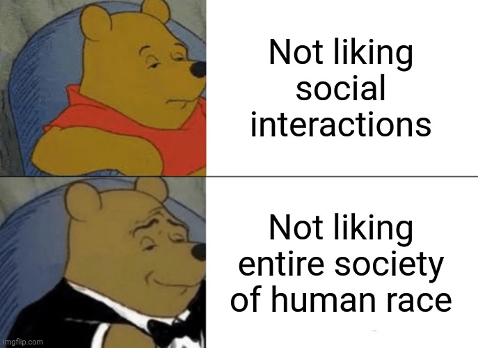 Who can relate | Not liking social interactions; Not liking entire society of human race | image tagged in memes,tuxedo winnie the pooh | made w/ Imgflip meme maker