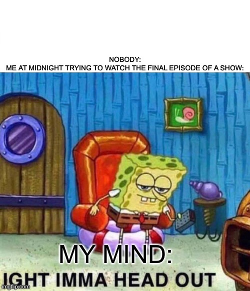 Spongebob Ight Imma Head Out | NOBODY:

ME AT MIDNIGHT TRYING TO WATCH THE FINAL EPISODE OF A SHOW:; MY MIND: | image tagged in memes,spongebob ight imma head out | made w/ Imgflip meme maker