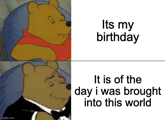 Tuxedo Winnie The Pooh | Its my birthday; It is of the day i was brought into this world | image tagged in memes,tuxedo winnie the pooh | made w/ Imgflip meme maker