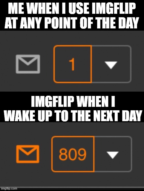 ACTUALLY TRUE :((((( | ME WHEN I USE IMGFLIP AT ANY POINT OF THE DAY; IMGFLIP WHEN I WAKE UP TO THE NEXT DAY | image tagged in 1 notification vs 809 notifications with message | made w/ Imgflip meme maker