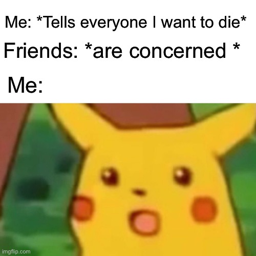 Bro fr | Me: *Tells everyone I want to die*; Friends: *are concerned *; Me: | image tagged in memes,surprised pikachu | made w/ Imgflip meme maker