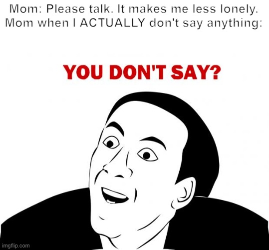I say nothing |  Mom: Please talk. It makes me less lonely.
Mom when I ACTUALLY don't say anything: | image tagged in memes,you don't say | made w/ Imgflip meme maker