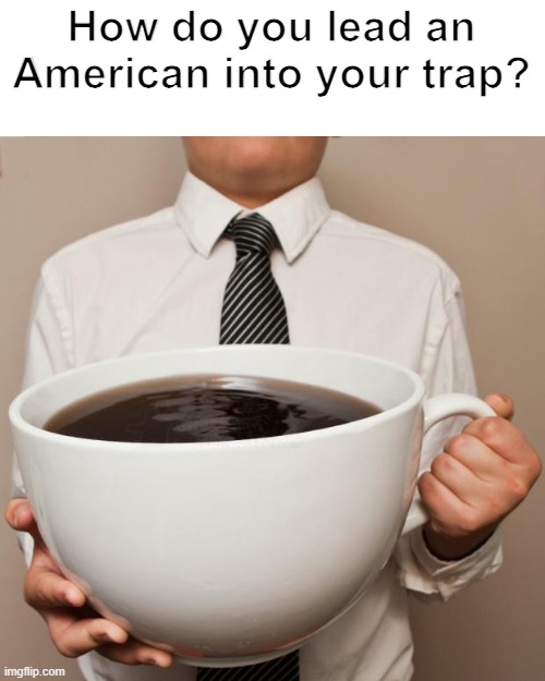 giant coffee |  How do you lead an American into your trap? | image tagged in giant coffee | made w/ Imgflip meme maker