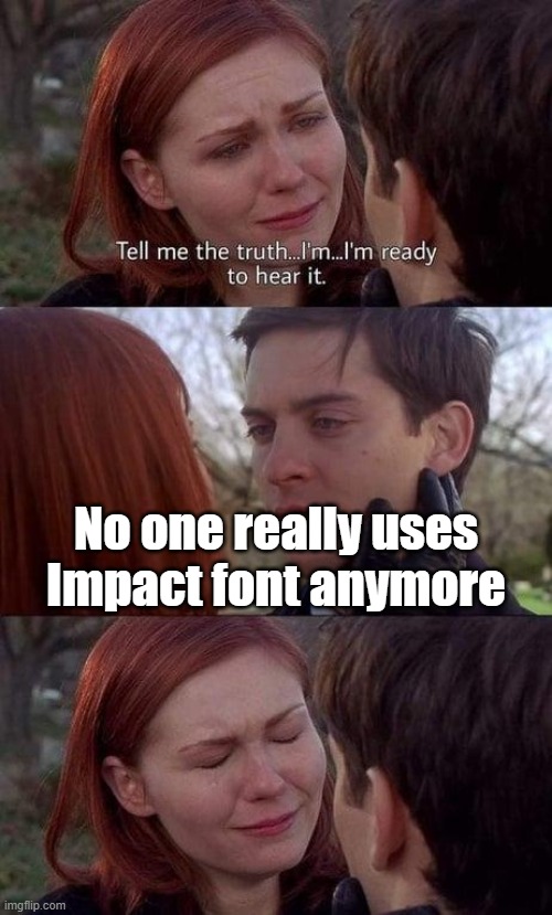 Tell me the truth, I'm ready to hear it | No one really uses Impact font anymore | image tagged in tell me the truth i'm ready to hear it | made w/ Imgflip meme maker