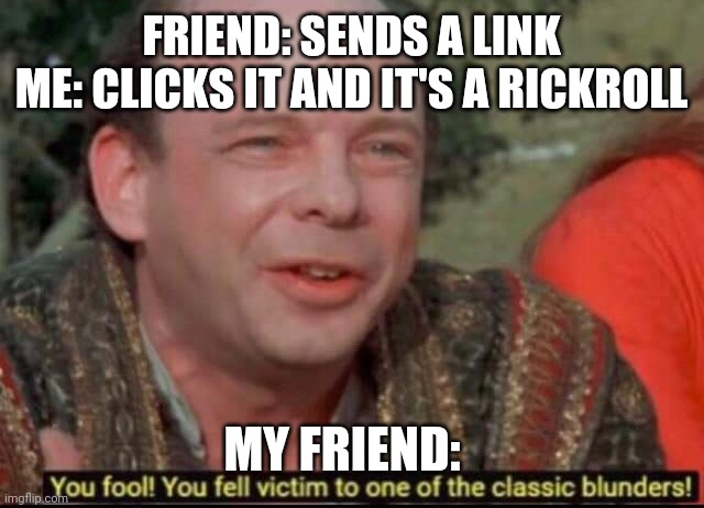 You fool! You fell victim to one of the classic blunders! |  FRIEND: SENDS A LINK
ME: CLICKS IT AND IT'S A RICKROLL; MY FRIEND: | image tagged in you fool you fell victim to one of the classic blunders | made w/ Imgflip meme maker