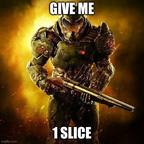 Doom SLAYER | GIVE ME 1 SLICE | image tagged in doom slayer | made w/ Imgflip meme maker