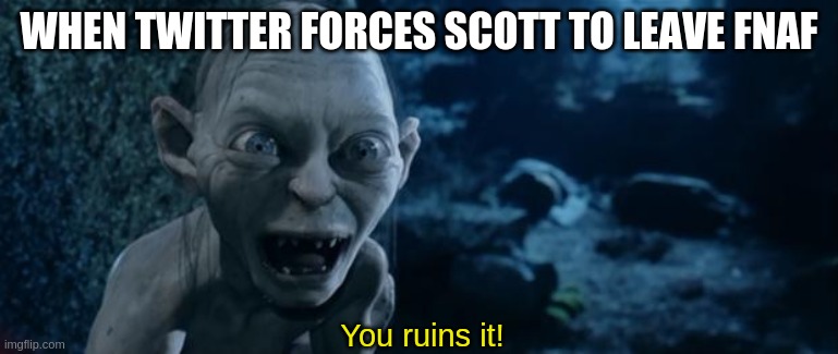 YOU RUINS IT!!!!!! | WHEN TWITTER FORCES SCOTT TO LEAVE FNAF; You ruins it! | image tagged in gollum lord of the rings | made w/ Imgflip meme maker