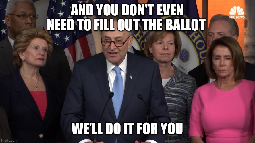 Democrat congressmen | AND YOU DON'T EVEN NEED TO FILL OUT THE BALLOT WE’LL DO IT FOR YOU | image tagged in democrat congressmen | made w/ Imgflip meme maker