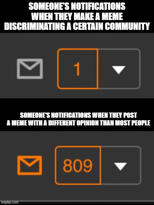 Is this true? | SOMEONE'S NOTIFICATIONS WHEN THEY MAKE A MEME DISCRIMINATING A CERTAIN COMMUNITY; SOMEONE'S NOTIFICATIONS WHEN THEY POST A MEME WITH A DIFFERENT OPINION THAN MOST PEOPLE | image tagged in 1 notification vs 809 notifications with message | made w/ Imgflip meme maker