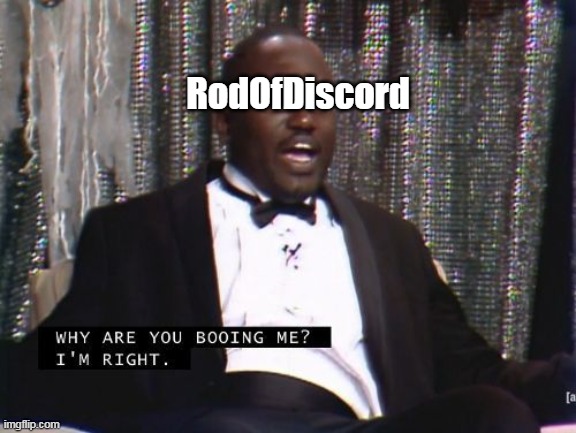 Why are you booing me? I'm right. | RodOfDiscord | image tagged in why are you booing me i'm right | made w/ Imgflip meme maker