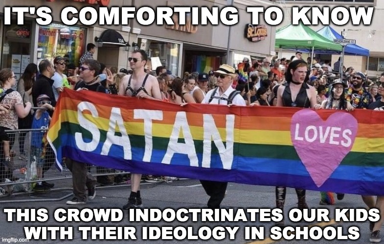 Christians discriminate against us, they say. | IT'S COMFORTING TO KNOW; THIS CROWD INDOCTRINATES OUR KIDS
WITH THEIR IDEOLOGY IN SCHOOLS | image tagged in lgbtq,satanists,indoctrination,hail satan | made w/ Imgflip meme maker