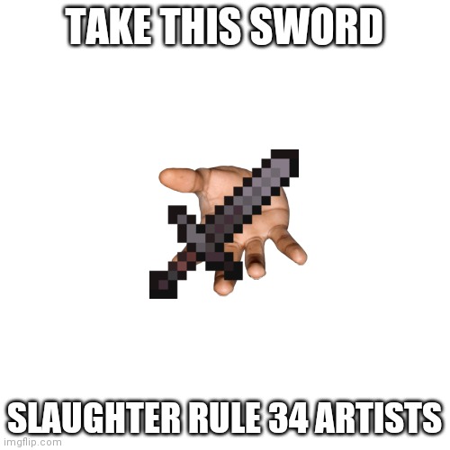 Blank Transparent Square Meme | TAKE THIS SWORD SLAUGHTER RULE 34 ARTISTS | image tagged in memes,blank transparent square | made w/ Imgflip meme maker
