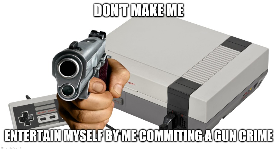 Nintendo Entertainment System | DON'T MAKE ME ENTERTAIN MYSELF BY ME COMMITING A GUN CRIME | image tagged in nintendo entertainment system | made w/ Imgflip meme maker