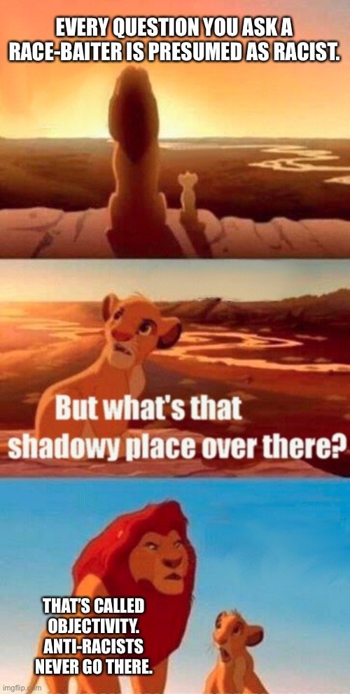 Anti-racists are racists | EVERY QUESTION YOU ASK A RACE-BAITER IS PRESUMED AS RACIST. THAT’S CALLED OBJECTIVITY. ANTI-RACISTS NEVER GO THERE. | image tagged in memes,simba shadowy place,racist,social justice warrior,triggered,liberal logic | made w/ Imgflip meme maker