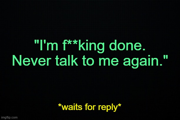 . | "I'm f**king done. Never talk to me again."; *waits for reply* | image tagged in black | made w/ Imgflip meme maker