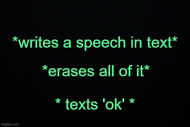 . | *writes a speech in text*; *erases all of it*; * texts 'ok' * | image tagged in black | made w/ Imgflip meme maker