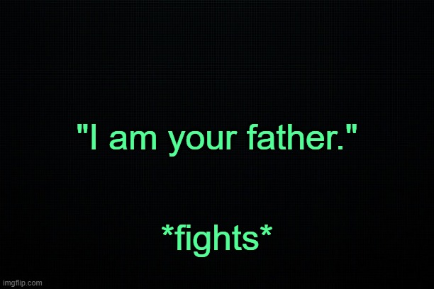 . | "I am your father."; *fights* | image tagged in black | made w/ Imgflip meme maker