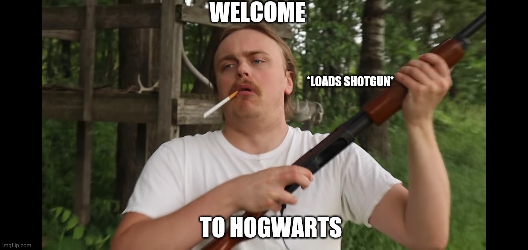 Welcome to Hogwarts | WELCOME; *LOADS SHOTGUN*; TO HOGWARTS | image tagged in harry potter,shotgun | made w/ Imgflip meme maker